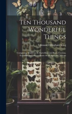 Ten Thousand Wonderful Things: Comprising Whatever Is Marvellous and Rare, Curious, Eccentric and Extraordinary in All Ages and Nations - King, Edmund Fillingham