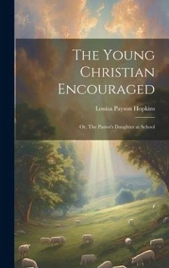 The Young Christian Encouraged [microform]; or, The Pastor's Daughter at School - Hopkins, Louisa Payson