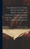 The Book of Letters, What Letters to Write for Every Purpose, Business and Social. The Etiquette of Correspondence