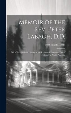 Memoir of the Rev. Peter Labagh, D.D.: With Notices of the History of the Reformed Protestant Dutch Church in North America - Todd, John Adams