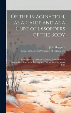 Of the Imagination, as a Cause and as a Cure of Disorders of the Body; Exemplified by Fictitious Tractors, and Epidemical Convulsions. Read to the Lit - Haygarth, John