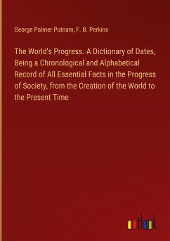 The World's Progress. A Dictionary of Dates, Being a Chronological and Alphabetical Record of All Essential Facts in the Progress of Society, from the Creation of the World to the Present Time