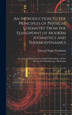An Introduction to the Principles of Physical Chemistry From the Standpoint of Modern Atomistics and Thermodynamics: A Course of Instruction for Stude - Washburn, Edward Wight