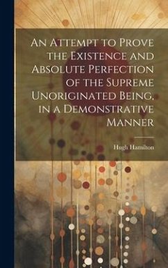 An Attempt to Prove the Existence and Absolute Perfection of the Supreme Unoriginated Being, in a Demonstrative Manner - Hamilton, Hugh