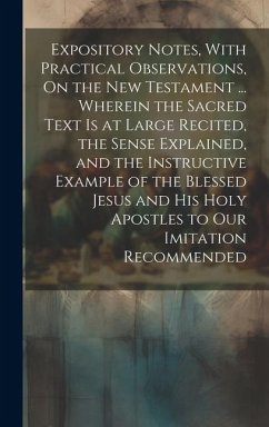 Expository Notes, With Practical Observations, On the New Testament ... Wherein the Sacred Text Is at Large Recited, the Sense Explained, and the Inst - Anonymous