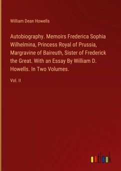 Autobiography. Memoirs Frederica Sophia Wilhelmina, Princess Royal of Prussia, Margravine of Baireuth, Sister of Frederick the Great. With an Essay By William D. Howells. In Two Volumes.