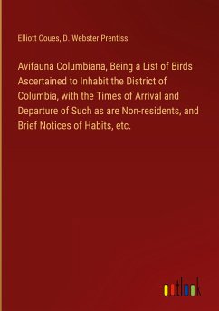 Avifauna Columbiana, Being a List of Birds Ascertained to Inhabit the District of Columbia, with the Times of Arrival and Departure of Such as are Non-residents, and Brief Notices of Habits, etc.