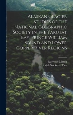 Alaskan Glacier Studies of the National Geographic Society in the Yakutat Bay, Prince William Sound and Lower Copper River Regions - Tarr, Ralph Stockman; Martin, Lawrence