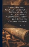 Christs Personall Reigne On Earth, One Thousand Yeares With His Saints, Containing a Reply to A. Petrie [In Chiliasto-Mastix]