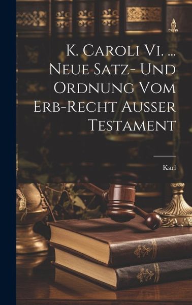 K. Caroli Vi. ... Neue Satz- Und Ordnung Vom Erb-recht Außer Testament K. Caroli Vi. ... Neue Satz- Und Ordnung Vom Erb-recht Außer Testament