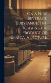 On a new Beverage Substance, the Kola nut, a Product of Jamaica. A Lecture On a new Beverage Substance, the Kola nut, a Product of Jamaica. A Lecture