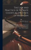 The law and Practice of Probate Courts in the State of Michigan: Including the Entire Probate Statutes, Reprinted and Rearranged, With Notes Under Eac