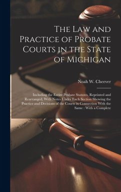 The law and Practice of Probate Courts in the State of Michigan: Including the Entire Probate Statutes, Reprinted and Rearranged, With Notes Under Eac - Cheever, Noah W.