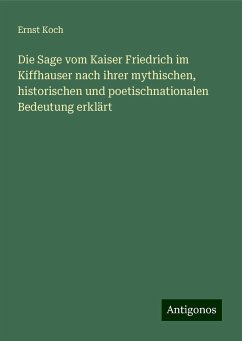 Die Sage vom Kaiser Friedrich im Kiffhauser nach ihrer mythischen, historischen und poetischnationalen Bedeutung erklärt - Koch, Ernst