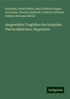 Ausgewählte Tragödien des Euripides. Viertes Bändchen: Hippolytus - Euripides; Bruhn, Ewald; Arnim, Hans Friedrich August Von; Barthold, Theodor; Schöne, Friedrich Gotthold; Köchly, Hermann