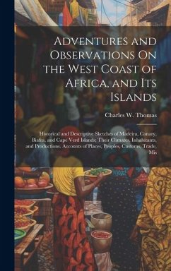 Adventures and Observations On the West Coast of Africa, and Its Islands: Historical and Descriptive Sketches of Madeira, Canary, Biafra, and Cape Ver - Thomas, Charles W.