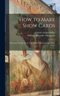 How to Make Show Cards; a Practical Treatise for the use of Retail Merchants and Their Clerks - Miller, Charles Arthur; Thompson, William Alexander