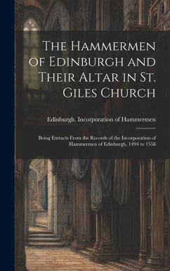 Cover The Hammermen of Edinburgh and Their Altar in St. Giles Church; Being Extracts From the Records of the Incorporation of Hammermen of Edinburgh, 1494 t