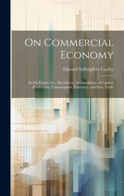 On Commercial Economy: In six Essays; viz., Machinery, Accumulation of Capital, Production, Consumption, Currency, and Free Trade - Cayley, Edward Stillingfleet