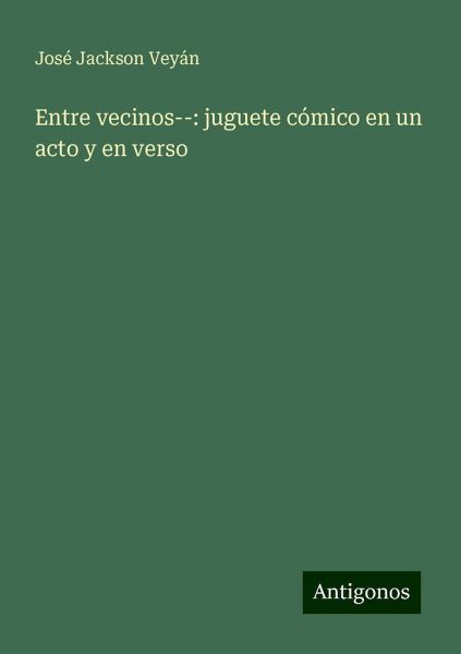 Entre vecinos--: juguete cómico en un acto y en verso Entre vecinos--: juguete cómico en un acto y en verso