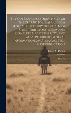 The San Francisco Directory for the Year 1852-53: Embracing a General Directory of Citizens, a Street Directory, a new and Complete map of the City, a - Parker, James M.