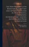 The new Primary Latin Book for Elementary and Advanced Classes in High Schools, Containing Introductory Lessons, Authors, and Prose Composition