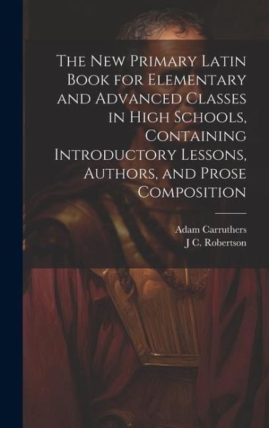 The new Primary Latin Book for Elementary and Advanced Classes in High Schools, Containing Introductory Lessons, Authors, and Prose Composition The new Primary Latin Book for Elementary and Advanced Classes in High Schools, Containing Introductory Lessons, Authors, and Prose Composition