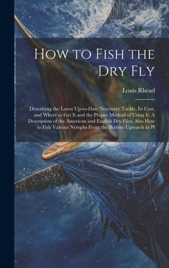 How to Fish the dry fly; Describing the Latest Up-to-date Necessary Tackle, its Cost, and Where to get it and the Proper Method of Using it. A Descrip - Rhead, Louis