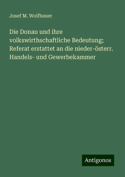 Die Donau und ihre volkswirthschaftliche Bedeutung; Referat erstattet an die nieder-österr. Handels- und Gewerbekammer Die Donau und ihre volkswirthschaftliche Bedeutung; Referat erstattet an die nieder-österr. Handels- und Gewerbekammer
