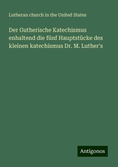 Der Gutherische Katechismus enhaltend die fünf Hauptstücke des kleinen katechismus Dr. M. Luther's - States, Lutheran church in the United