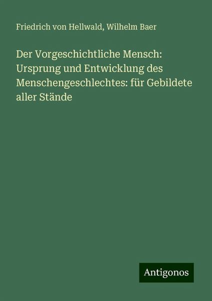 Der Vorgeschichtliche Mensch: Ursprung und Entwicklung des Menschengeschlechtes: für Gebildete aller Stände Der Vorgeschichtliche Mensch: Ursprung und Entwicklung des Menschengeschlechtes: für Gebildete aller Stände