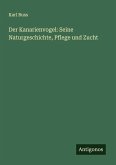 Der Kanarienvogel: Seine Naturgeschichte, Pflege und Zucht