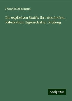 Die explosiven Stoffe: Ihre Geschichte, Fabrikation, Eigenschafter, Prüfung - Böckmann, Friedrich