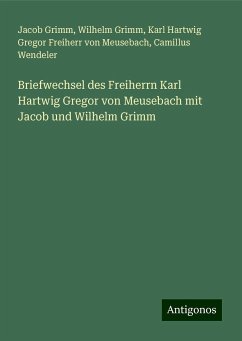 Briefwechsel des Freiherrn Karl Hartwig Gregor von Meusebach mit Jacob und Wilhelm Grimm - Grimm, Jacob; Grimm, Wilhelm; Meusebach, Karl Hartwig Gregor Freiherr von; Wendeler, Camillus