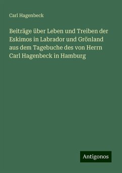 Beiträge über Leben und Treiben der Eskimos in Labrador und Grönland aus dem Tagebuche des von Herrn Carl Hagenbeck in Hamburg - Hagenbeck, Carl