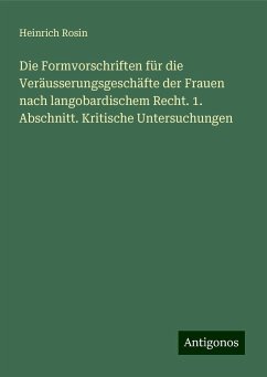 Die Formvorschriften für die Veräusserungsgeschäfte der Frauen nach langobardischem Recht. 1. Abschnitt. Kritische Untersuchungen - Rosin, Heinrich