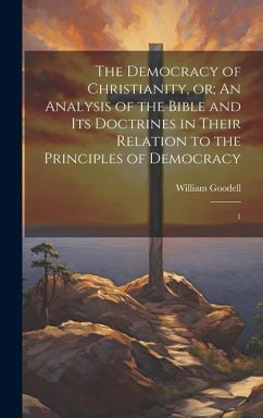 The Democracy of Christianity, or; An Analysis of the Bible and its Doctrines in Their Relation to the Principles of Democracy: 1 - Goodell, William