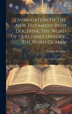 Divarication Of The New Testament Into Doctrine, The Word Of God. [and] History, The Word Of Man: Part I. The Four Gospels - Wirgman, Thomas