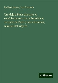 Un viaje á París durante el establecimento de la República; sequido de París y sus cercanías, manual del viajero - Castelar, Emilio; Taboada, Luis