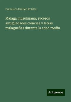 Malaga musulmana; sucesos antigüedades ciencias y letras malagueñas durante la edad media - Guillén Robles, Francisco