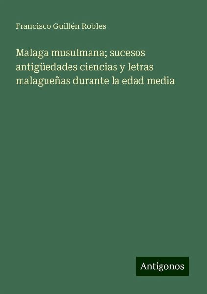 Malaga musulmana; sucesos antigüedades ciencias y letras malagueñas durante la edad media Malaga musulmana; sucesos antigüedades ciencias y letras malagueñas durante la edad media
