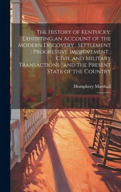 The History of Kentucky: Exhibiting an Account of the Modern Discovery; Settlement; Progressive Improvement; Civil and Military Transactions; a - Marshall, Humphrey