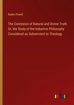 The Connexion of Natural and Divine Truth. Or, the Study of the Inductive Philosophy Considered as Subservient to Theology