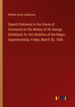 Speech Delivered in the House of Commons on the Motion of Sir George Strickland, for the Abolition of the Negro Apprenticeship, Friday, March 30, 1838