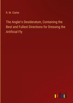 The Angler's Desideratum, Containing the Best and Fullest Directions for Dressing the Artificial Fly - Clarke, R. M.