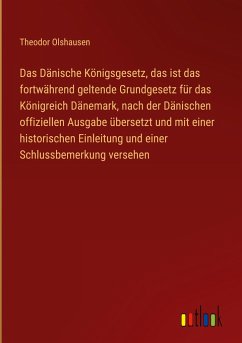 Das Dänische Königsgesetz, das ist das fortwährend geltende Grundgesetz für das Königreich Dänemark, nach der Dänischen offiziellen Ausgabe übersetzt und mit einer historischen Einleitung und einer Schlussbemerkung versehen - Olshausen, Theodor