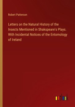 Letters on the Natural History of the Insects Mentioned in Shakspeare's Plays. With Incidental Notices of the Entomology of Ireland