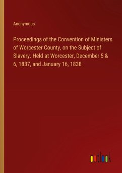 Proceedings of the Convention of Ministers of Worcester County, on the Subject of Slavery. Held at Worcester, December 5 & 6, 1837, and January 16, 1838 - Anonymous