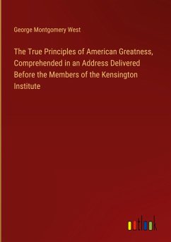 The True Principles of American Greatness, Comprehended in an Address Delivered Before the Members of the Kensington Institute - West, George Montgomery