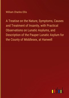 A Treatise on the Nature, Symptoms, Causes and Treatment of Insanity, with Practical Observations on Lunatic Asylums, and Description of the Pauper Lunatic Asylum for the County of Middlesex, at Hanwell